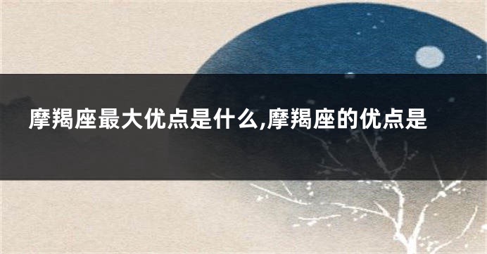 摩羯座最大优点是什么,摩羯座的优点是