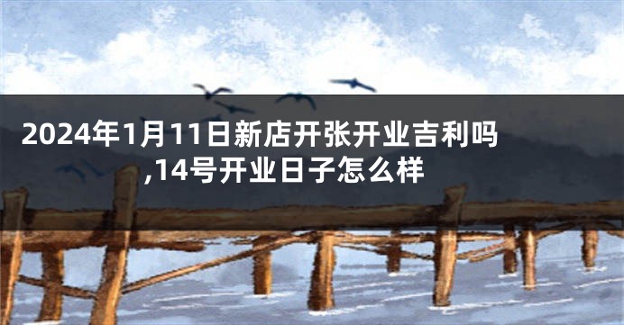 2024年1月11日新店开张开业吉利吗,14号开业日子怎么样
