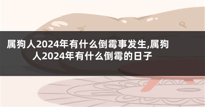 属狗人2024年有什么倒霉事发生,属狗人2024年有什么倒霉的日子