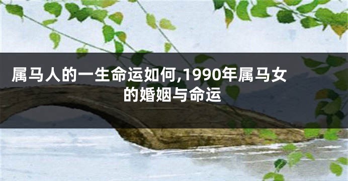 属马人的一生命运如何,1990年属马女的婚姻与命运