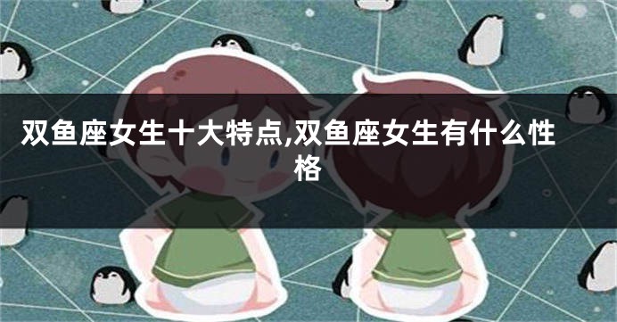 双鱼座女生十大特点,双鱼座女生有什么性格