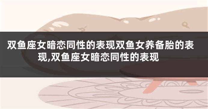 双鱼座女暗恋同性的表现双鱼女养备胎的表现,双鱼座女暗恋同性的表现