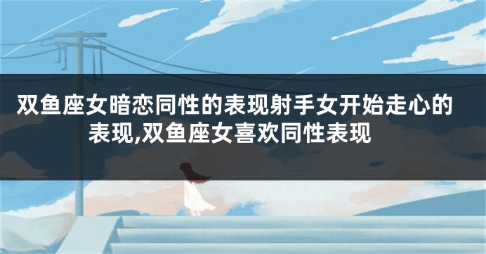 双鱼座女暗恋同性的表现射手女开始走心的表现,双鱼座女喜欢同性表现