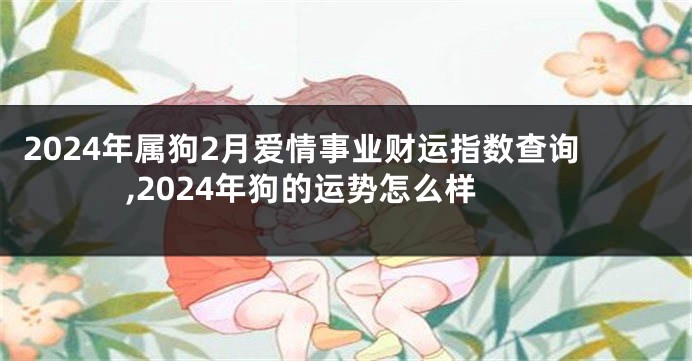 2024年属狗2月爱情事业财运指数查询,2024年狗的运势怎么样