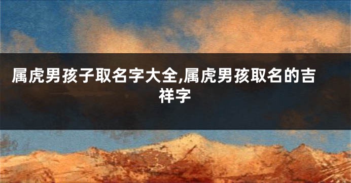 属虎男孩子取名字大全,属虎男孩取名的吉祥字