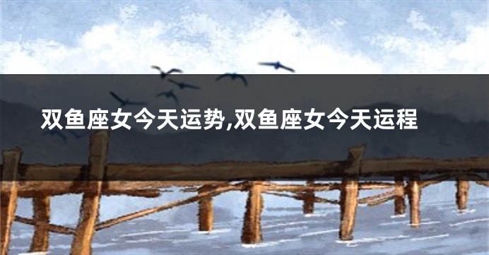 双鱼座女今天运势,双鱼座女今天运程