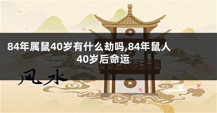 84年属鼠40岁有什么劫吗,84年鼠人40岁后命运