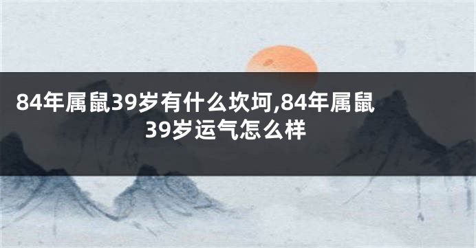 84年属鼠39岁有什么坎坷,84年属鼠39岁运气怎么样