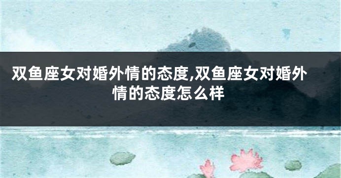 双鱼座女对婚外情的态度,双鱼座女对婚外情的态度怎么样
