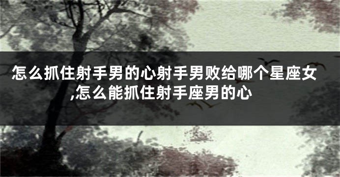 怎么抓住射手男的心射手男败给哪个星座女,怎么能抓住射手座男的心