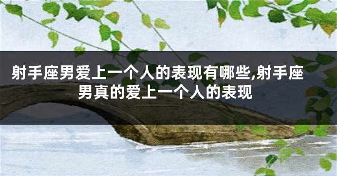 射手座男爱上一个人的表现有哪些,射手座男真的爱上一个人的表现