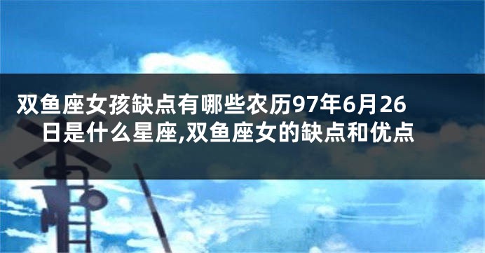 双鱼座女孩缺点有哪些农历97年6月26日是什么星座,双鱼座女的缺点和优点