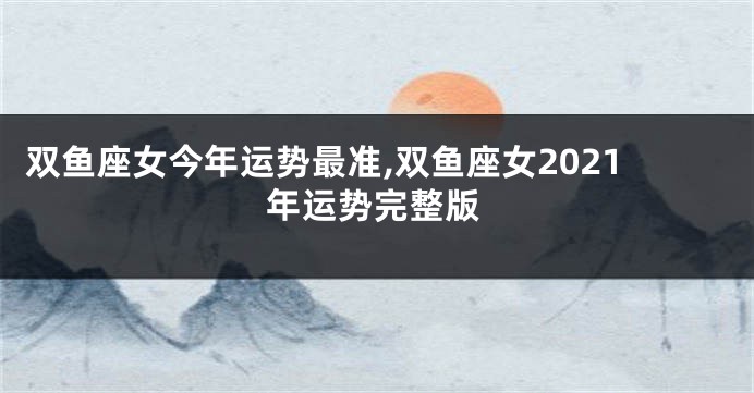 双鱼座女今年运势最准,双鱼座女2021年运势完整版