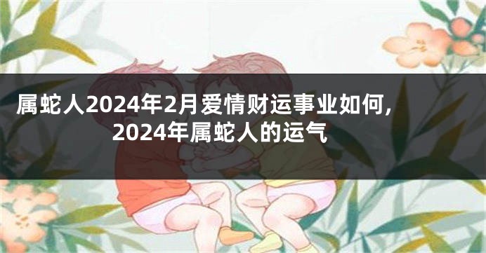 属蛇人2024年2月爱情财运事业如何,2024年属蛇人的运气