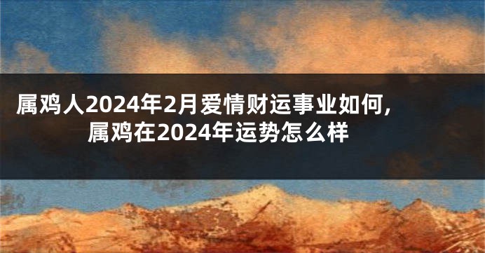属鸡人2024年2月爱情财运事业如何,属鸡在2024年运势怎么样