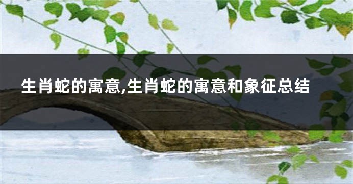 生肖蛇的寓意,生肖蛇的寓意和象征总结