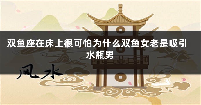 双鱼座在床上很可怕为什么双鱼女老是吸引水瓶男