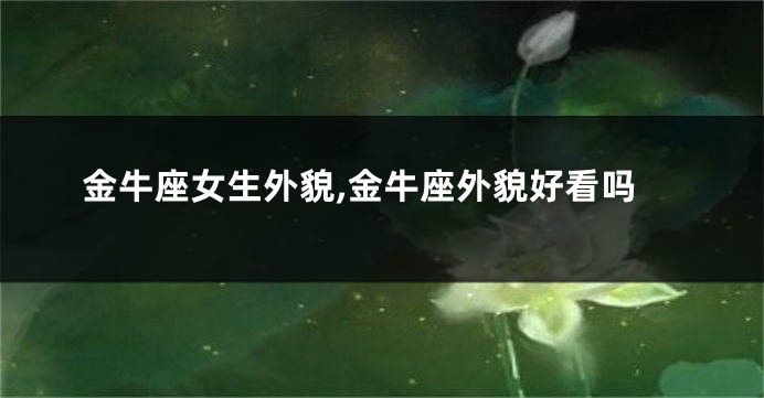 金牛座女生外貌,金牛座外貌好看吗
