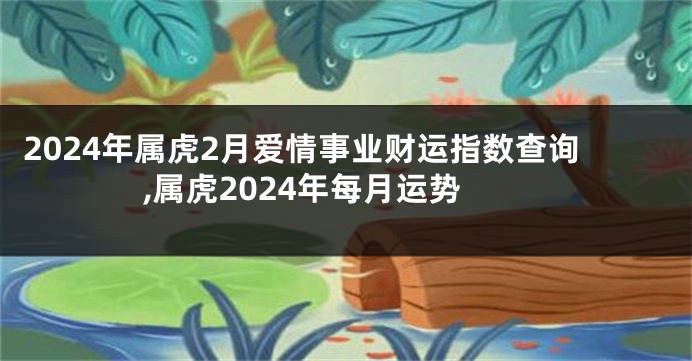2024年属虎2月爱情事业财运指数查询,属虎2024年每月运势