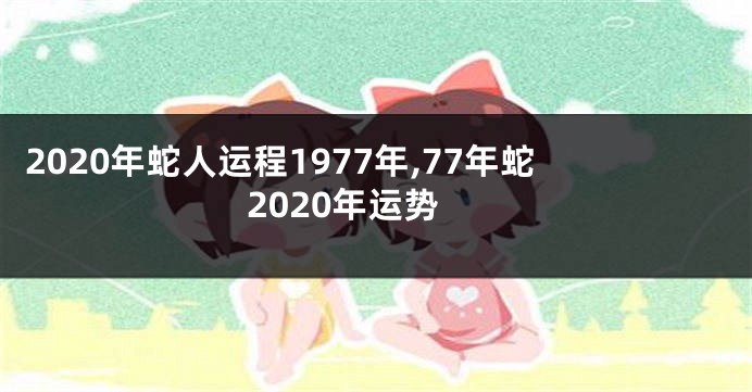 2020年蛇人运程1977年,77年蛇2020年运势