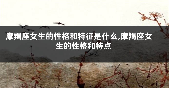 摩羯座女生的性格和特征是什么,摩羯座女生的性格和特点