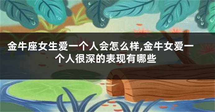 金牛座女生爱一个人会怎么样,金牛女爱一个人很深的表现有哪些