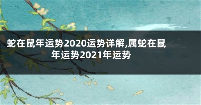 蛇在鼠年运势2020运势详解,属蛇在鼠年运势2021年运势