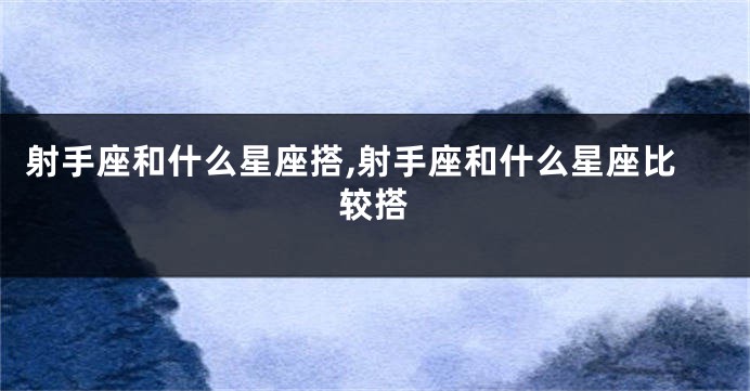 射手座和什么星座搭,射手座和什么星座比较搭