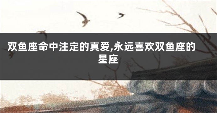 双鱼座命中注定的真爱,永远喜欢双鱼座的星座