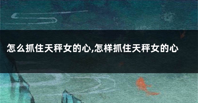 怎么抓住天秤女的心,怎样抓住天秤女的心