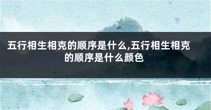 五行相生相克的顺序是什么,五行相生相克的顺序是什么颜色