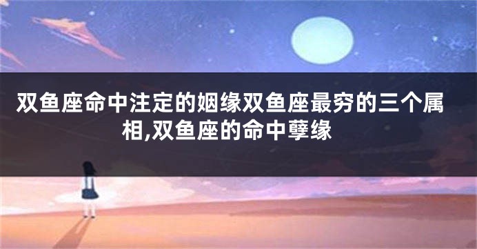 双鱼座命中注定的姻缘双鱼座最穷的三个属相,双鱼座的命中孽缘