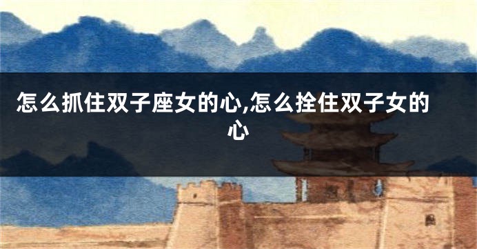 怎么抓住双子座女的心,怎么拴住双子女的心