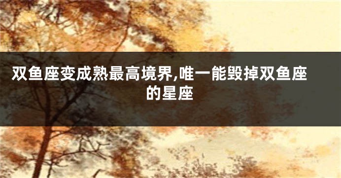 双鱼座变成熟最高境界,唯一能毁掉双鱼座的星座