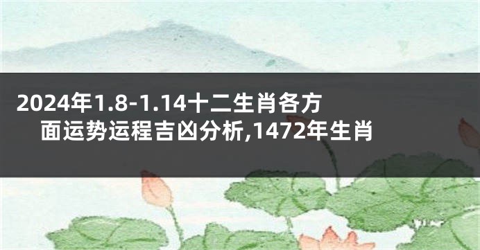 2024年1.8-1.14十二生肖各方面运势运程吉凶分析,1472年生肖