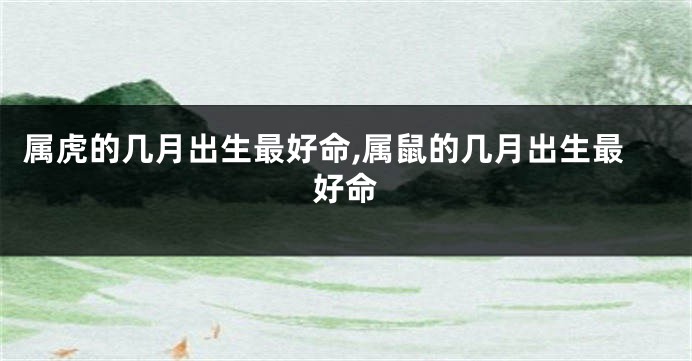 属虎的几月出生最好命,属鼠的几月出生最好命
