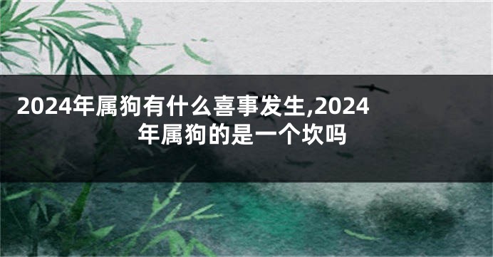 2024年属狗有什么喜事发生,2024年属狗的是一个坎吗