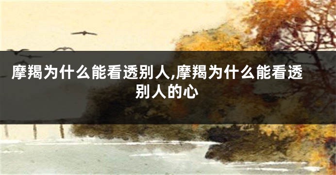 摩羯为什么能看透别人,摩羯为什么能看透别人的心