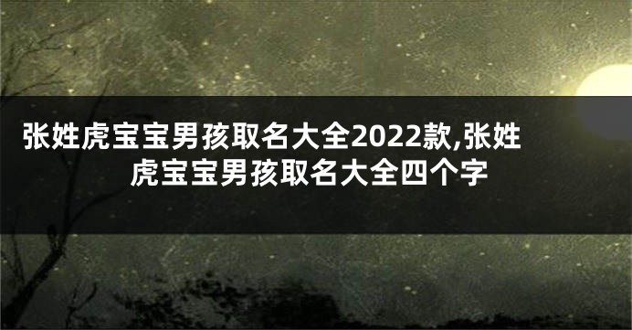 张姓虎宝宝男孩取名大全2022款,张姓虎宝宝男孩取名大全四个字