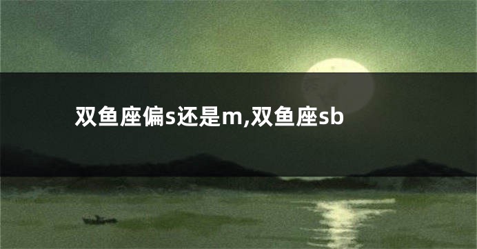 双鱼座偏s还是m,双鱼座sb