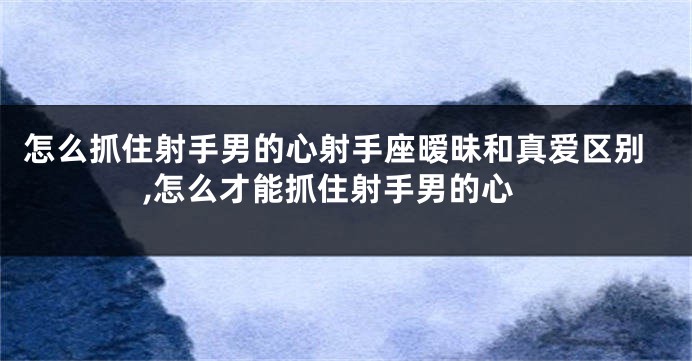 怎么抓住射手男的心射手座暧昧和真爱区别,怎么才能抓住射手男的心