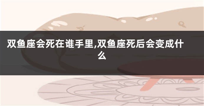 双鱼座会死在谁手里,双鱼座死后会变成什么