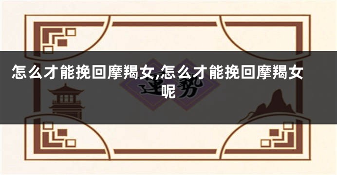 怎么才能挽回摩羯女,怎么才能挽回摩羯女呢