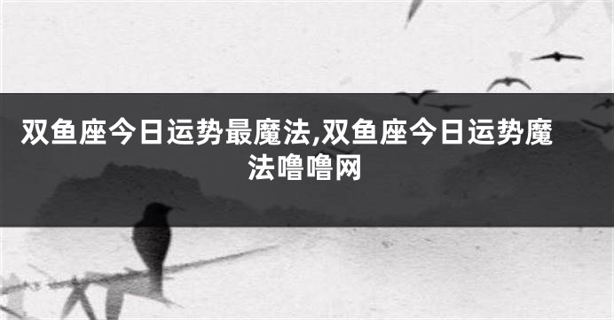 双鱼座今日运势最魔法,双鱼座今日运势魔法噜噜网