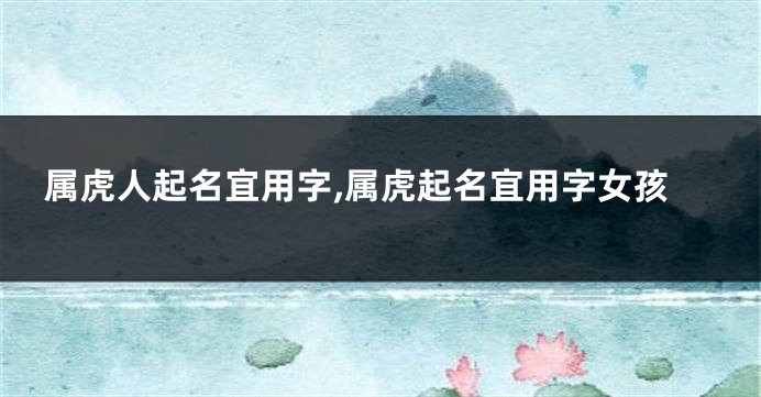 属虎人起名宜用字,属虎起名宜用字女孩