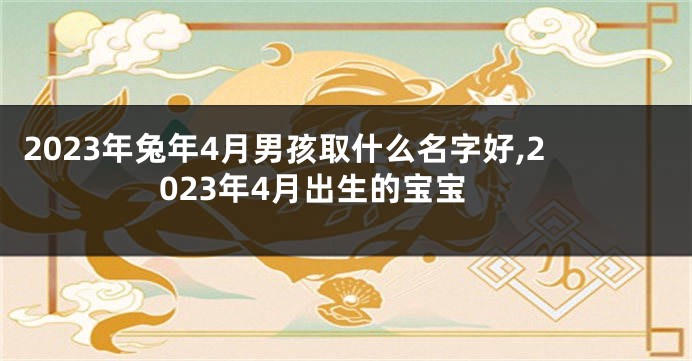 2023年兔年4月男孩取什么名字好,2023年4月出生的宝宝