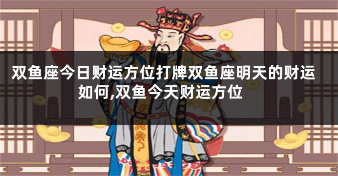 双鱼座今日财运方位打牌双鱼座明天的财运如何,双鱼今天财运方位