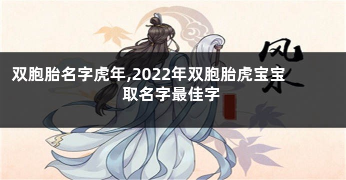 双胞胎名字虎年,2022年双胞胎虎宝宝取名字最佳字