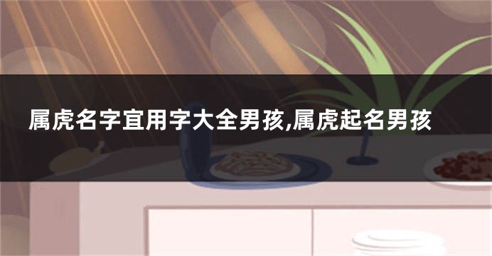 属虎名字宜用字大全男孩,属虎起名男孩