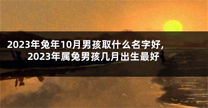 2023年兔年10月男孩取什么名字好,2023年属兔男孩几月出生最好